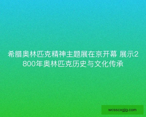 希腊奥林匹克精神主题展在京开幕 展示2800年奥林匹克历史与文化传承