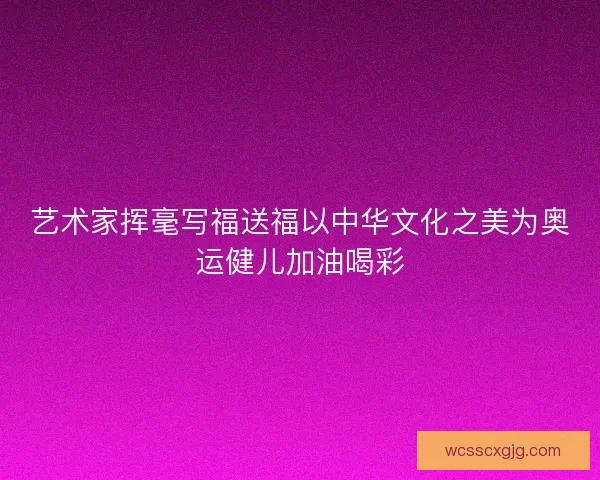 艺术家挥毫写福送福以中华文化之美为奥运健儿加油喝彩