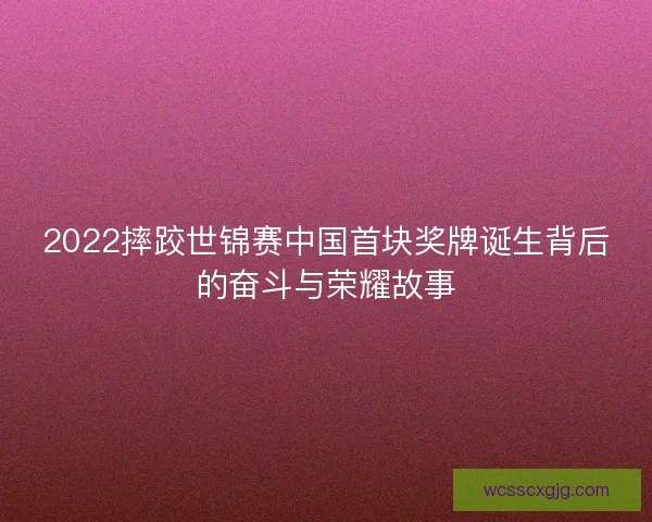 2022摔跤世锦赛中国首块奖牌诞生背后的奋斗与荣耀故事