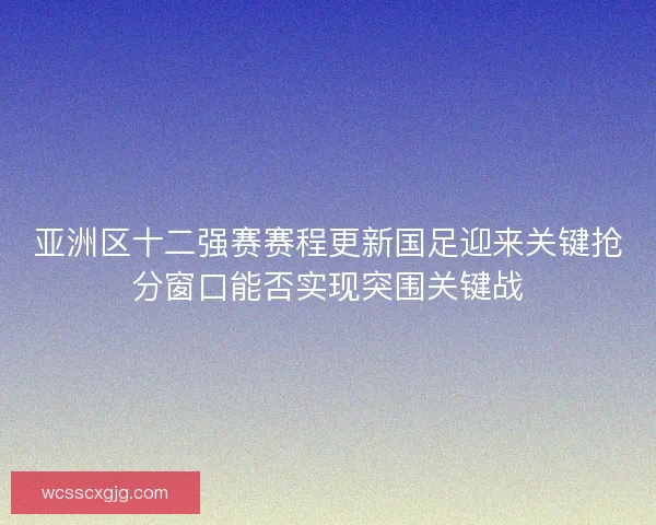 亚洲区十二强赛赛程更新国足迎来关键抢分窗口能否实现突围关键战