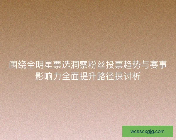 围绕全明星票选洞察粉丝投票趋势与赛事影响力全面提升路径探讨析