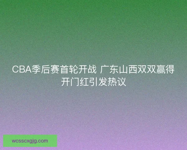 CBA季后赛首轮开战 广东山西双双赢得开门红引发热议