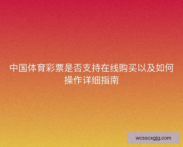 中国体育彩票是否支持在线购买以及如何操作详细指南