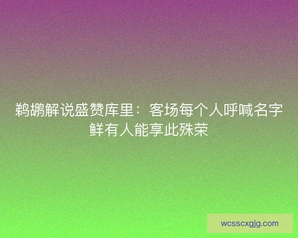 鹈鹕解说盛赞库里：客场每个人呼喊名字鲜有人能享此殊荣