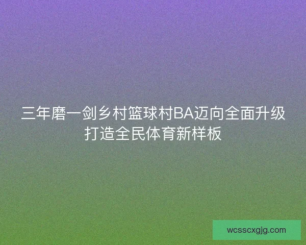 三年磨一剑乡村篮球村BA迈向全面升级打造全民体育新样板