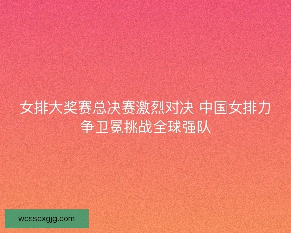 女排大奖赛总决赛激烈对决 中国女排力争卫冕挑战全球强队