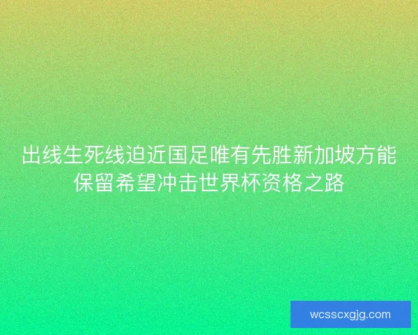 出线生死线迫近国足唯有先胜新加坡方能保留希望冲击世界杯资格之路