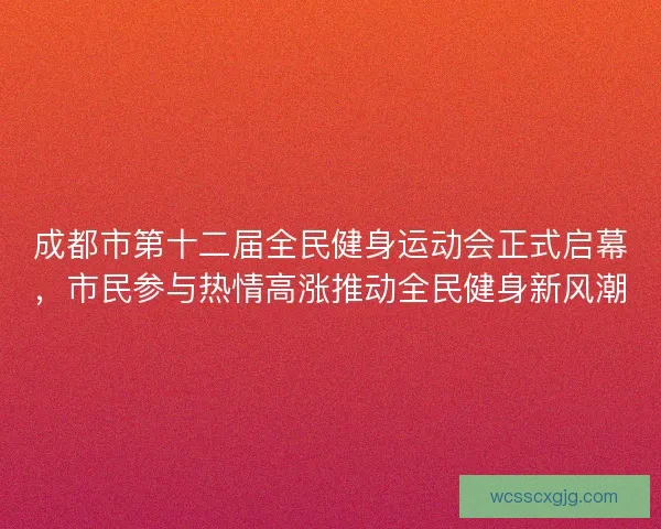 成都市第十二届全民健身运动会正式启幕，市民参与热情高涨推动全民健身新风潮